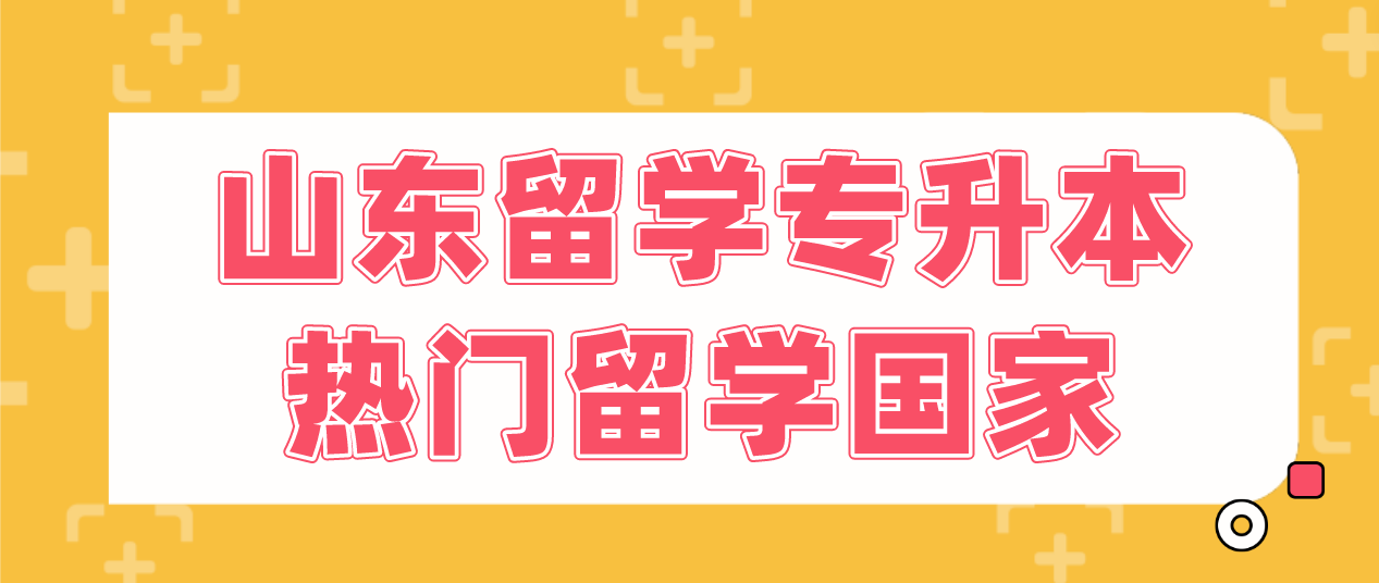 山东留学专升本热门留学国家有哪些？有什么条件？