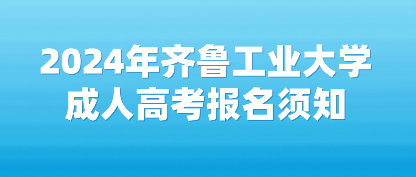 山东成考专升本资讯：2024年齐鲁工业大学成人高考报名须知