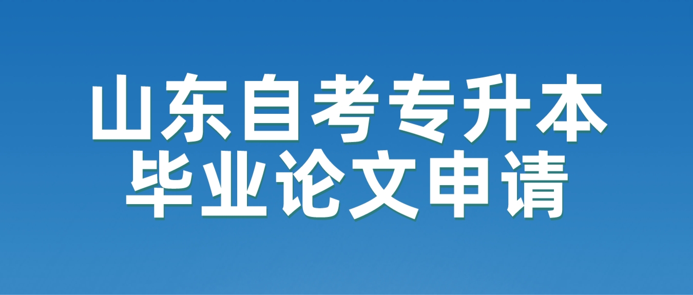 山东自考专升本毕业论文要怎么申请？如何进行答辩？