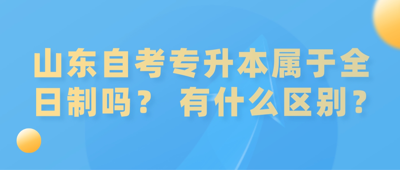 山东自考专升本属于全日制吗？ 二者有什么区别？