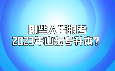 哪些人能报考2023年山东统招专升本？