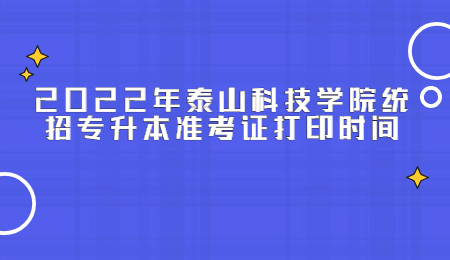 2022年泰山科技学院统招专升本准考证打印时间