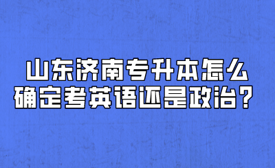 山东济南专升本怎么确定考英语还是政治？(图1)