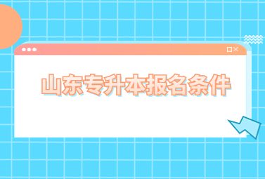 2023年山东统招专升本报名条件有哪些?